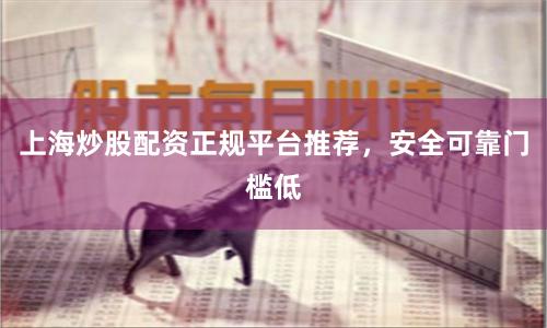 上海炒股配资正规平台推荐，安全可靠门槛低