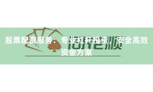 股票配资服务：专业杠杆投资，安全高效资金方案