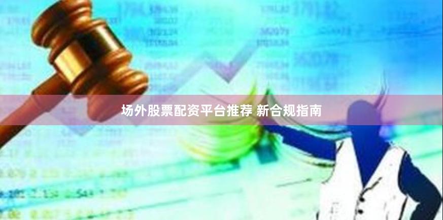 场外股票配资平台推荐 新合规指南