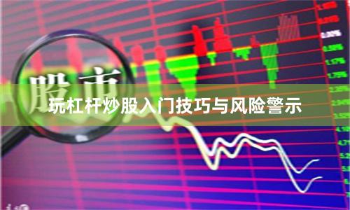 玩杠杆炒股入门技巧与风险警示