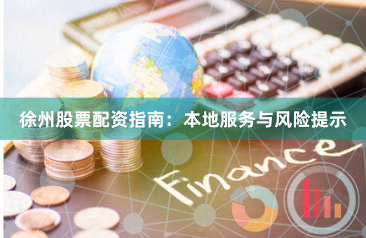 徐州股票配资指南：本地服务与风险提示
