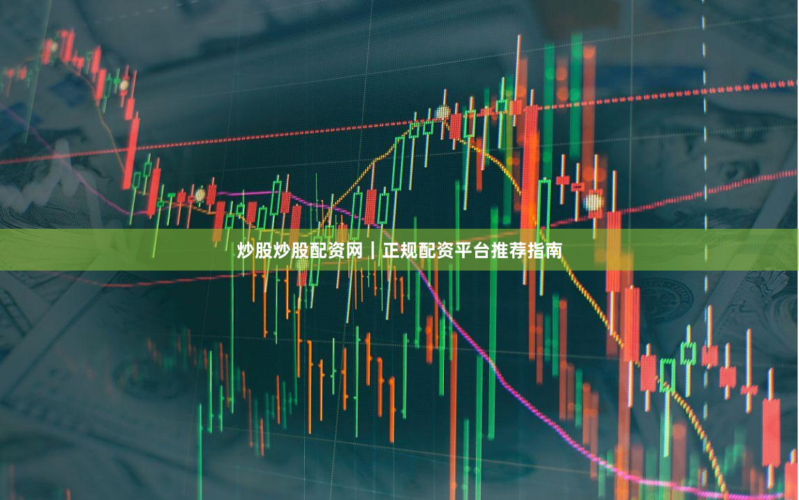 炒股炒股配资网|正规配资平台推荐指南