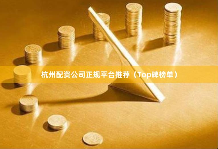 杭州配资公司正规平台推荐（Top碑榜单）