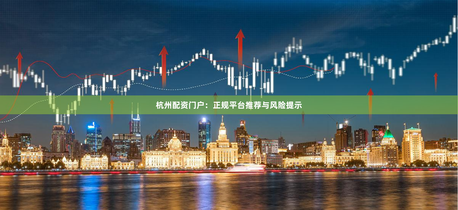 杭州配资门户：正规平台推荐与风险提示