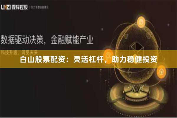 白山股票配资：灵活杠杆，助力稳健投资