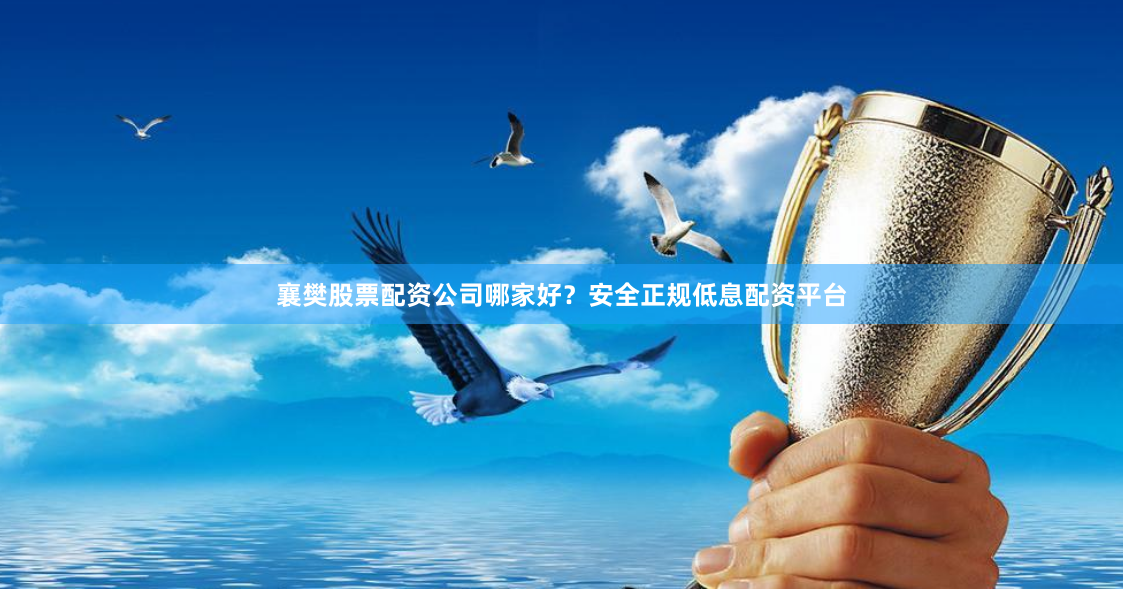 襄樊股票配资公司哪家好？安全正规低息配资平台