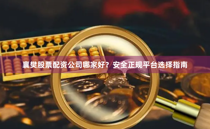 襄樊股票配资公司哪家好？安全正规平台选择指南