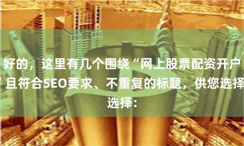 好的，这里有几个围绕“网上股票配资开户”且符合SEO要求、不重复的标题，供您选择：
