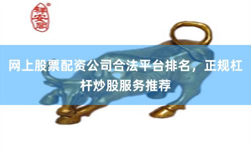 网上股票配资公司合法平台排名，正规杠杆炒股服务推荐
