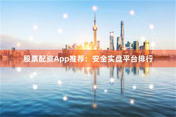 股票配资App推荐：安全实盘平台排行