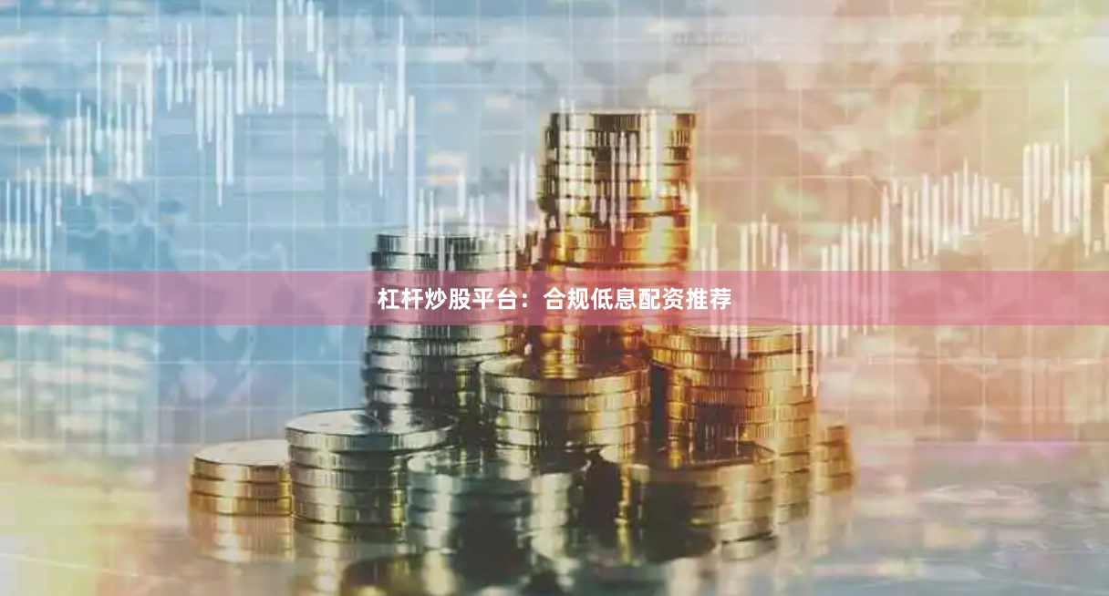 杠杆炒股平台：合规低息配资推荐