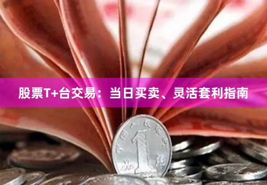 股票T+台交易：当日买卖、灵活套利指南