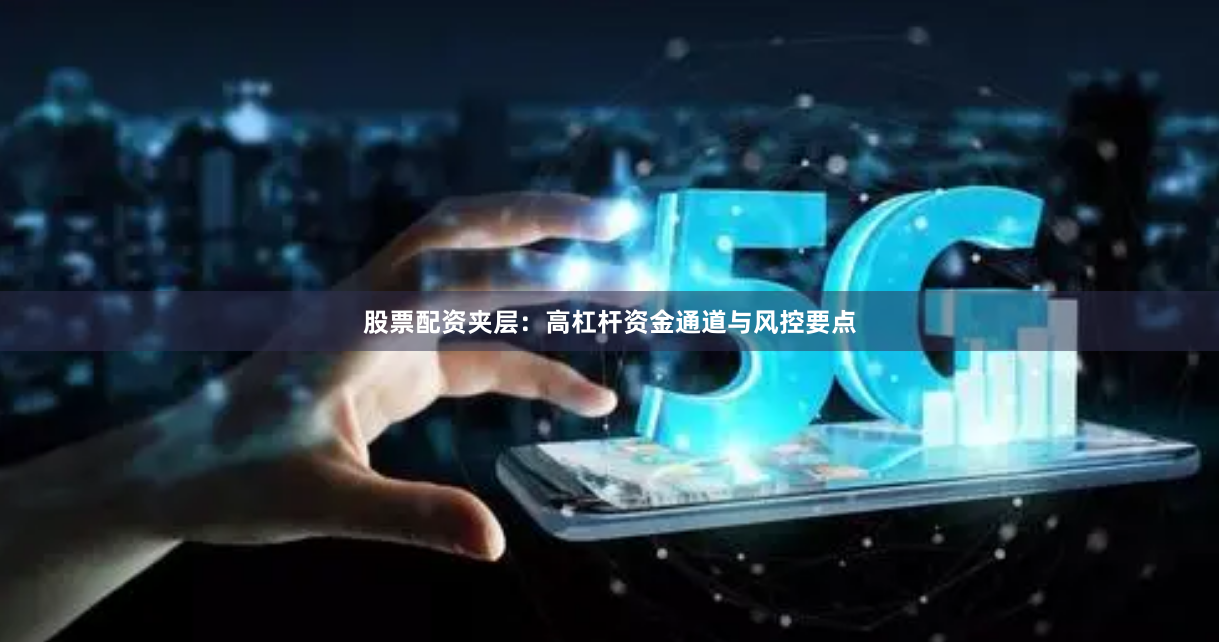 股票配资夹层:高杠杆资金通道与风控要点