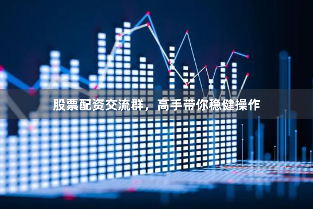 股票配资交流群，高手带你稳健操作