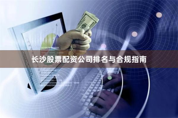 长沙股票配资公司排名与合规指南