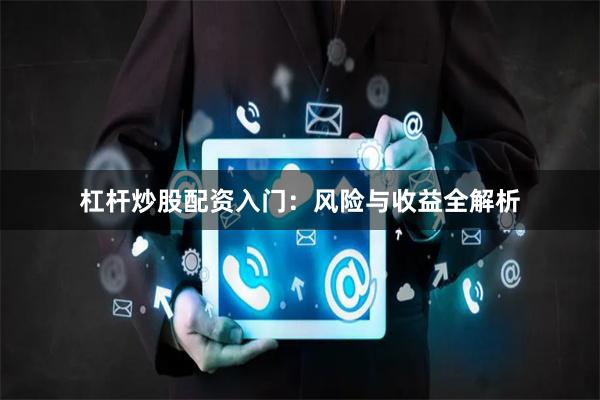 杠杆炒股配资入门：风险与收益全解析