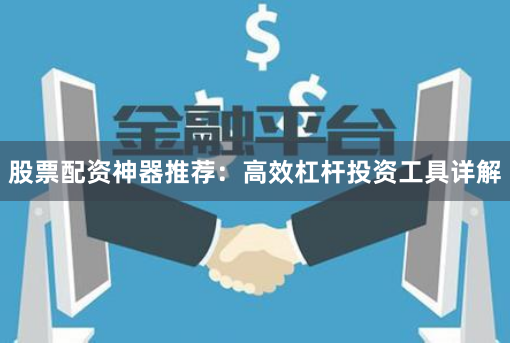 股票配资神器推荐：高效杠杆投资工具详解