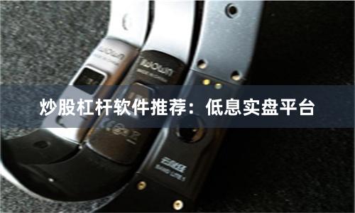 炒股杠杆软件推荐：低息实盘平台