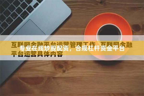 专业在线炒股配资，合规杠杆资金平台