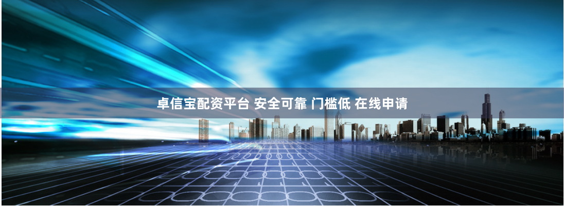 卓信宝配资平台 安全可靠 门槛低 在线申请