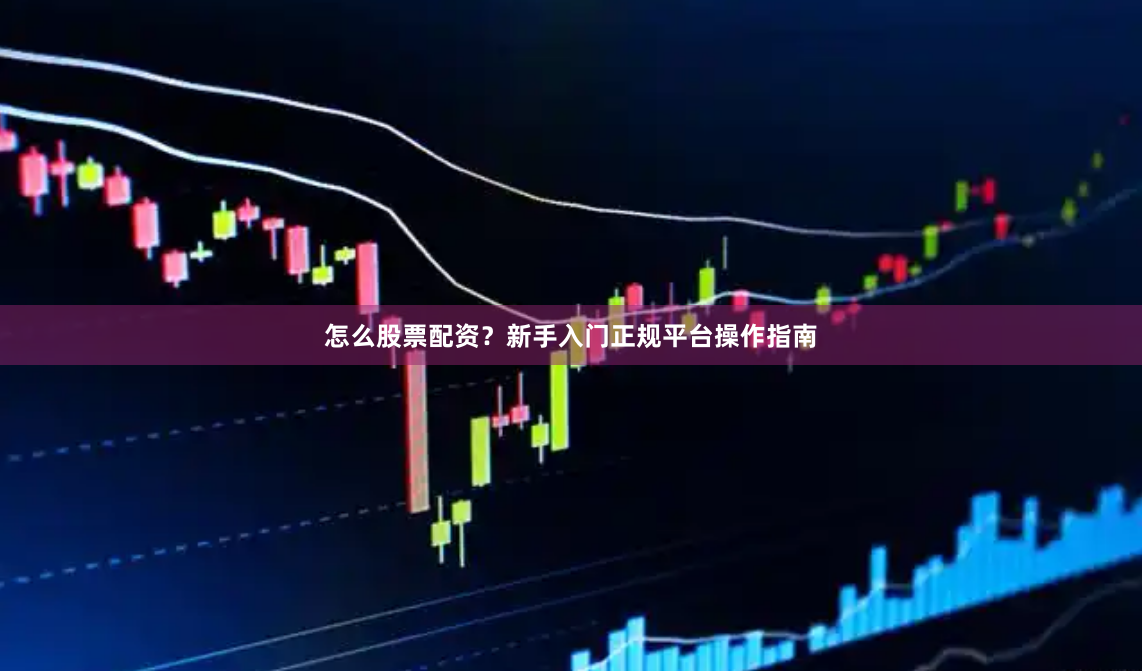 怎么股票配资？新手入门正规平台操作指南
