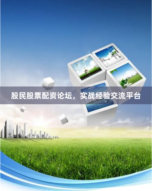 股民股票配资论坛，实战经验交流平台