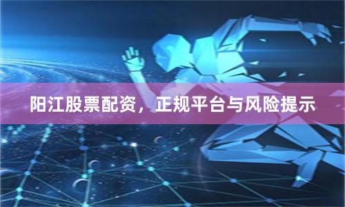 阳江股票配资，正规平台与风险提示