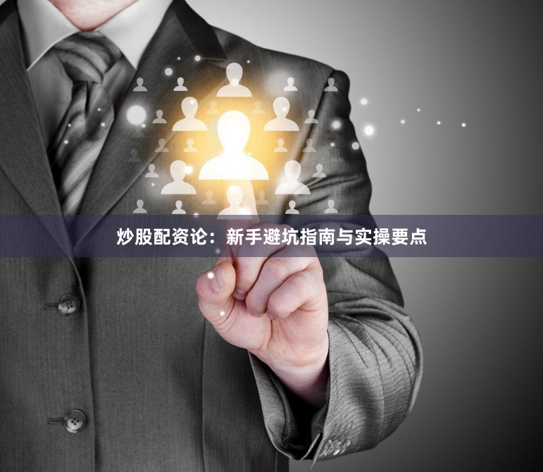 炒股配资论：新手避坑指南与实操要点