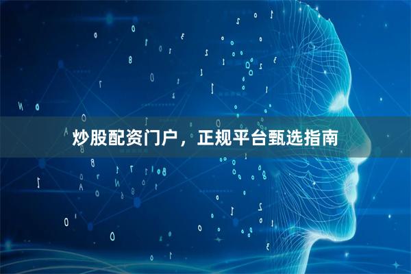 炒股配资门户，正规平台甄选指南